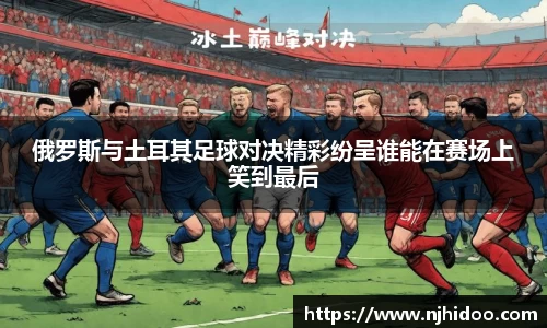 俄罗斯与土耳其足球对决精彩纷呈谁能在赛场上笑到最后