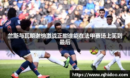 兰斯与瓦朗谢纳激战正酣谁能在法甲赛场上笑到最后