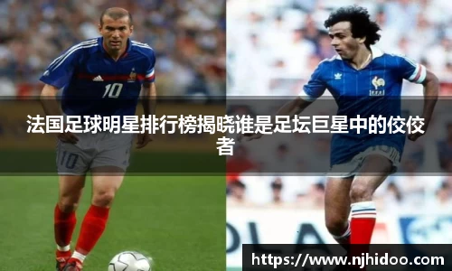 法国足球明星排行榜揭晓谁是足坛巨星中的佼佼者