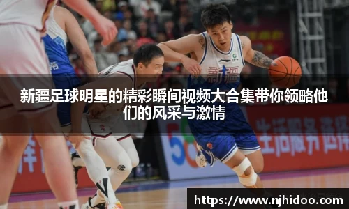 新疆足球明星的精彩瞬间视频大合集带你领略他们的风采与激情